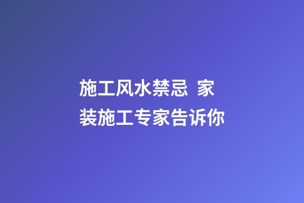 施工风水禁忌  家装施工专家告诉你